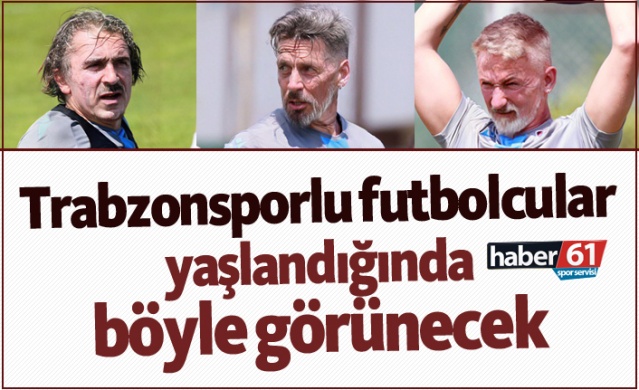 Trabzonsporlu futbolcular yaşlandığında böyle görünecek 1