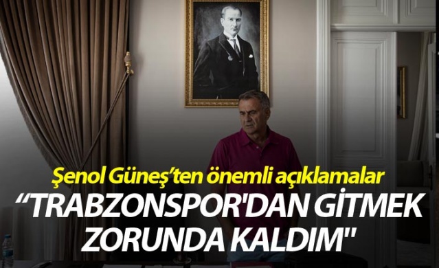 Şenol Güneş: "Trabzonspor'dan gitmek zorunda kaldım" 1