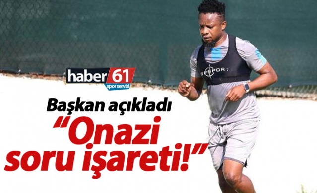 Başkan açıkladı: Onazi soru işareti 1