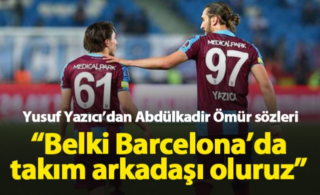 Yusuf Yazıcı: Abdülkadir'le belki Barcelona'da takım arkadaşı oluruz 1