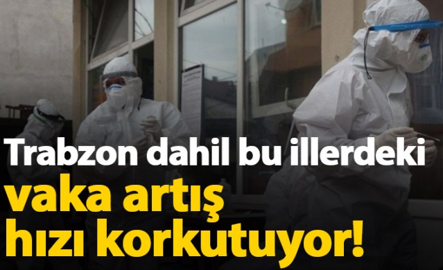 Trabzon dahil bu illerdeki vaka artış hızı korkutuyor 1