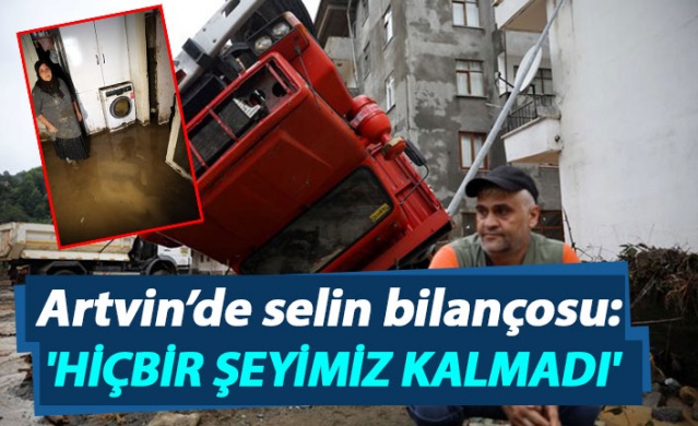 Artvin'de selin bilançosu: 'Hiçbir şeyimiz kalmadı' 1