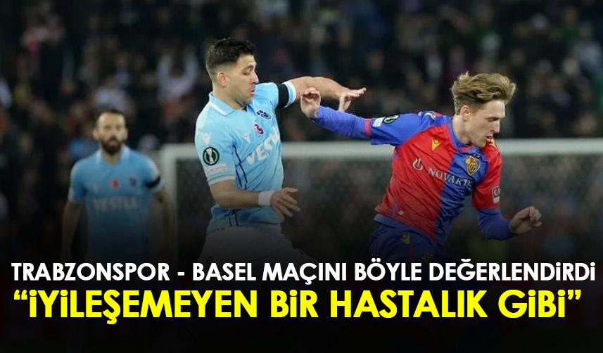 Trabzonspor – Basel maçını böyle değerlendirdi: İyileşmeyen bir hastalık gibi 1
