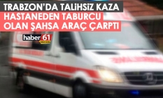 Trabzon'da talihsiz kaza! Hastaneden taburcu olan şahsa araç çarptı