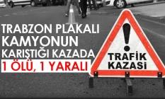 Trabzon plakalı kamyonun karıştığı kazada 1 ölü, 1 yaralı