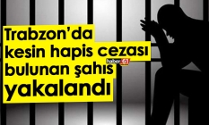 Trabzon’da kesin hapis cezası bulunan şahıs yakalandı