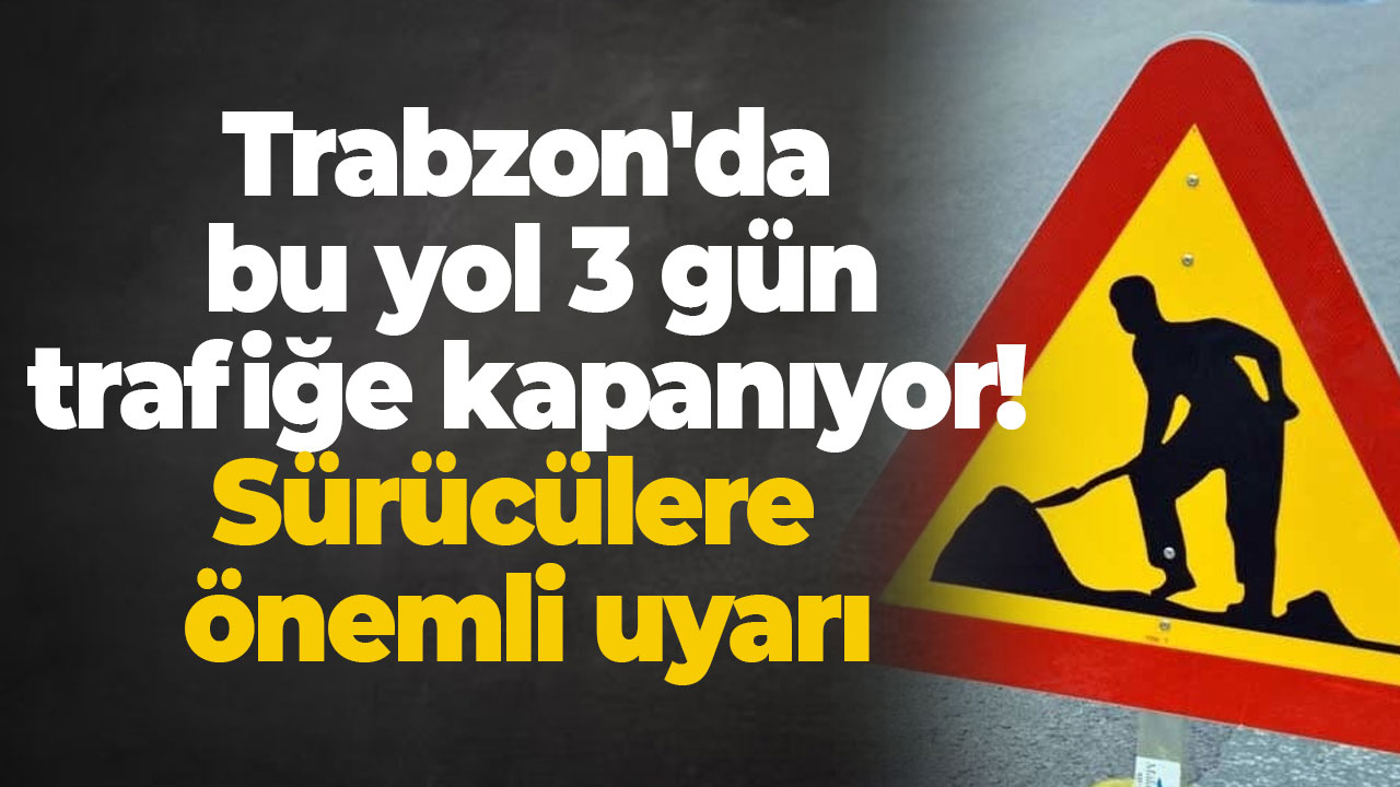Trabzon'da bu yol 3 gün trafiğe kapanıyor! Sürücülere önemli uyarı