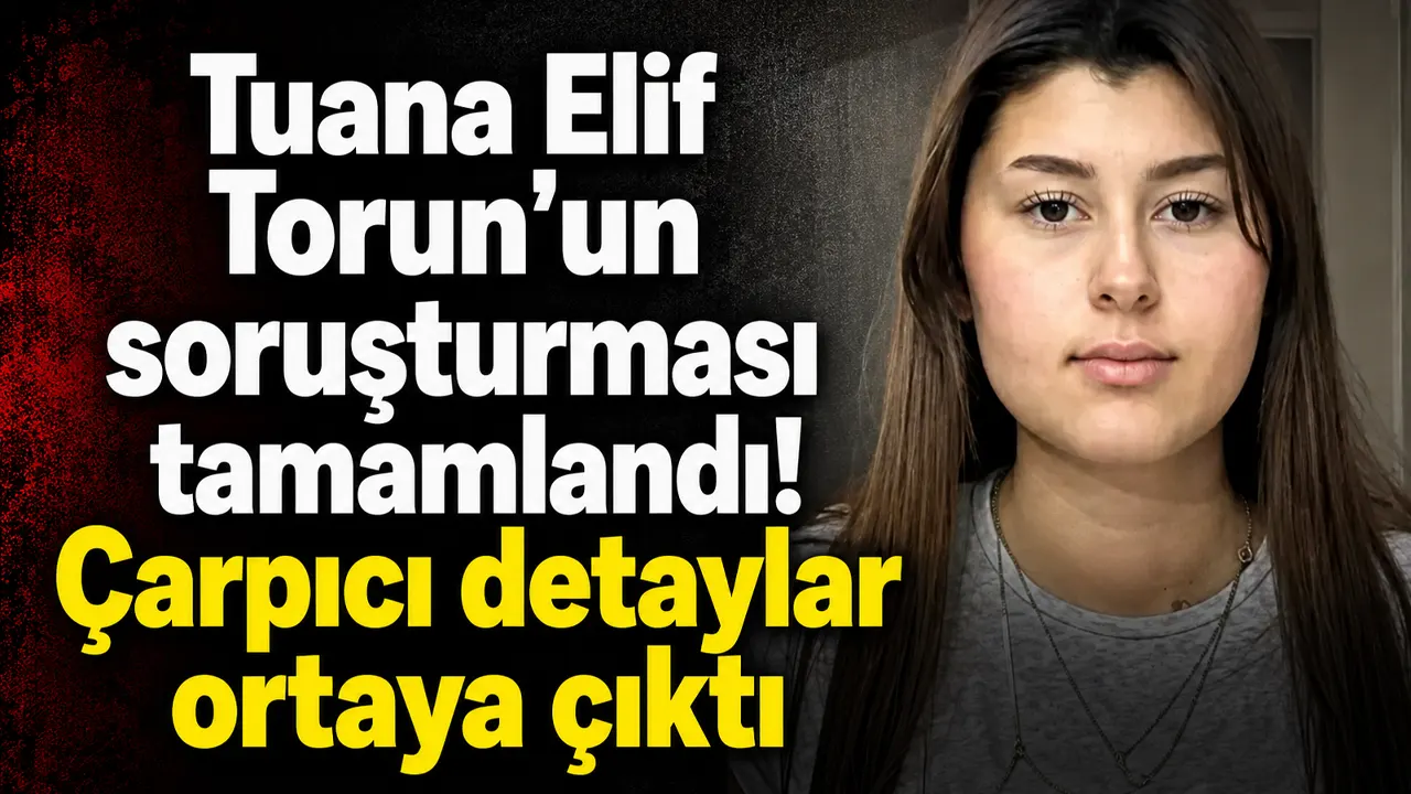 Tuana Elif Torun'un soruşturması tamamlandı! Çarpıcı detaylar ortaya çıktı