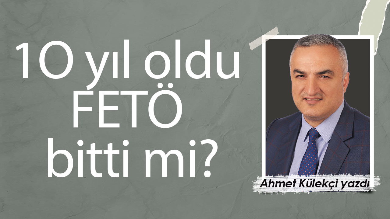 1O yıl oldu FETÖ bitti mi? (Ahmet Külekçi köşe)