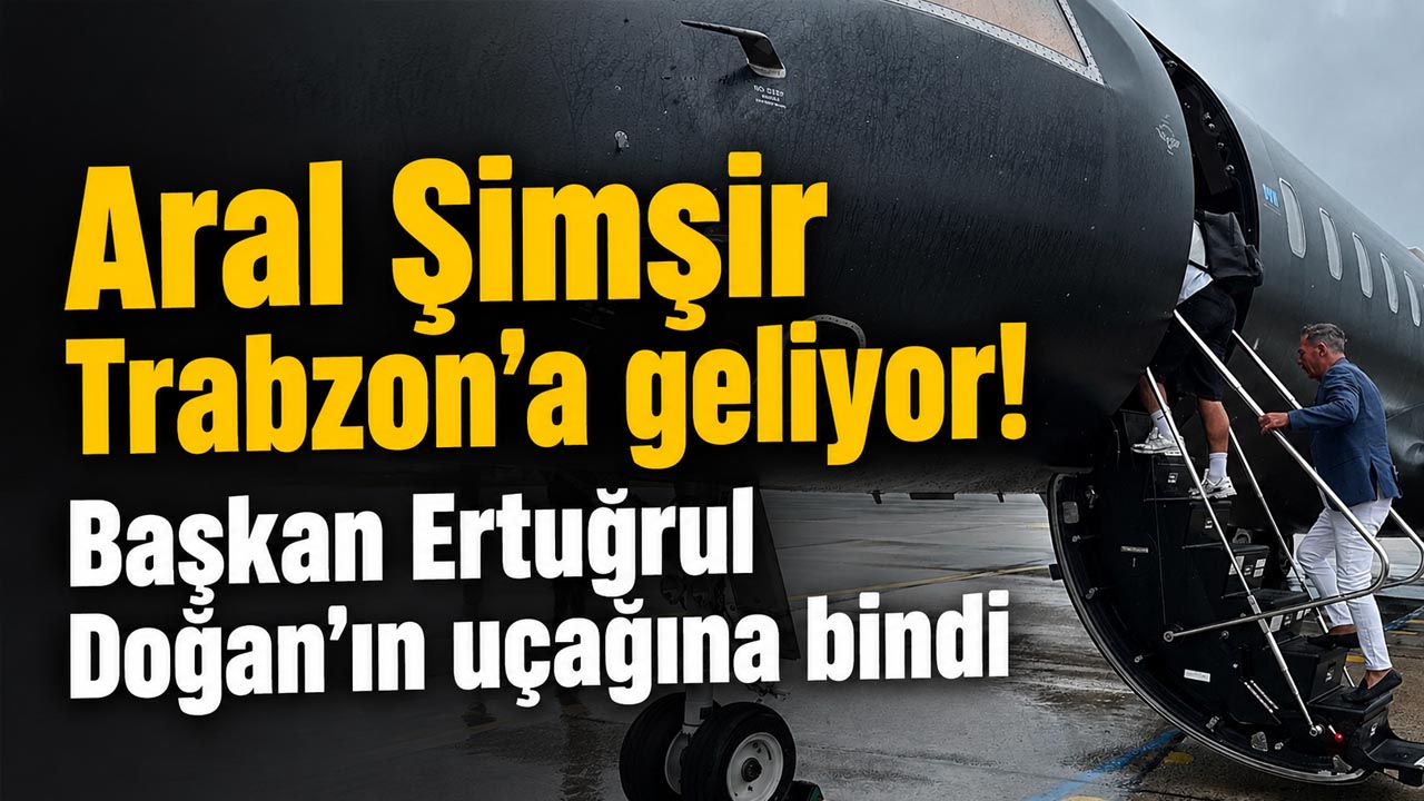 Aral Şimşir Trabzon’a geliyor! Başkan Ertuğrul Doğan’ın uçağına bindi