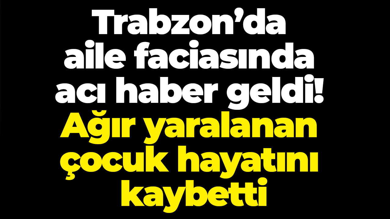 Trabzon’da aile faciasında acı haber geldi! Ağır yaralanan çocuk hayatını kaybetti
