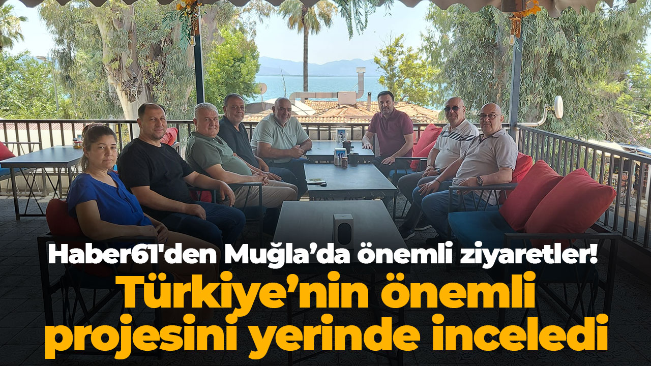 Haber61'den Muğla’da önemli ziyaretler! Türkiye’nin önemli projesini yerinde inceledi