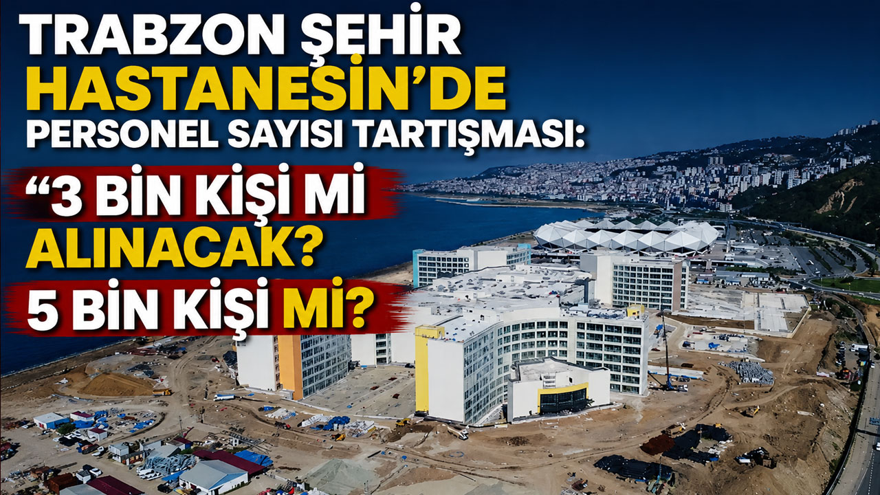 Trabzon Şehir Hastanesin’de personel sayısı tartışması: “3 bin kişi mi alınacak? 5 bin kişi mi?