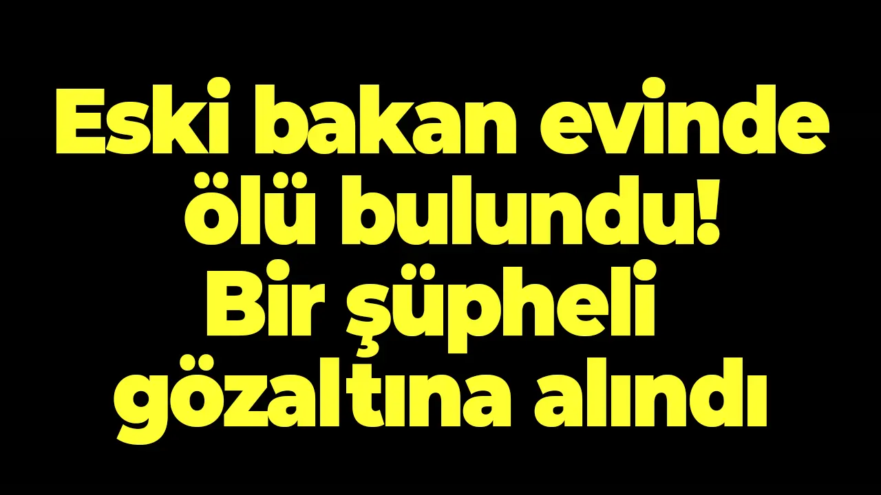 Eski bakan evinde ölü bulundu: Bir şüpheli gözaltına alındı