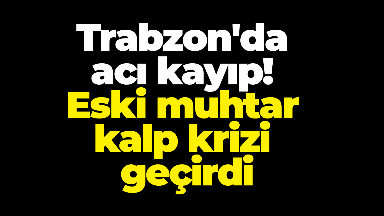 Trabzon'da acı kayıp! Eski muhtar kalp krizi geçirdi