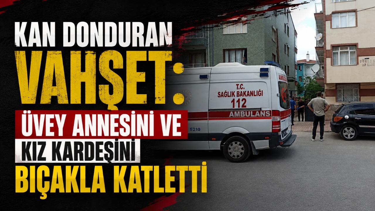 Kan donduran vahşet: Üvey annesini ve kız kardeşini bıçakla katletti