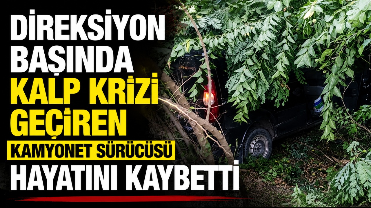 Direksiyon başında kalp krizi geçiren kamyonet sürücüsü hayatını kaybetti