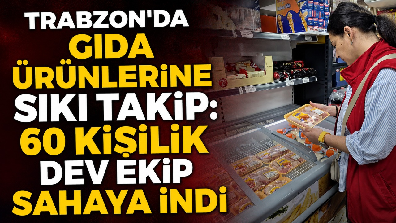 Trabzon’da gıda ürünlerine sıkı takip: 60 kişilik dev ekip sahaya indi