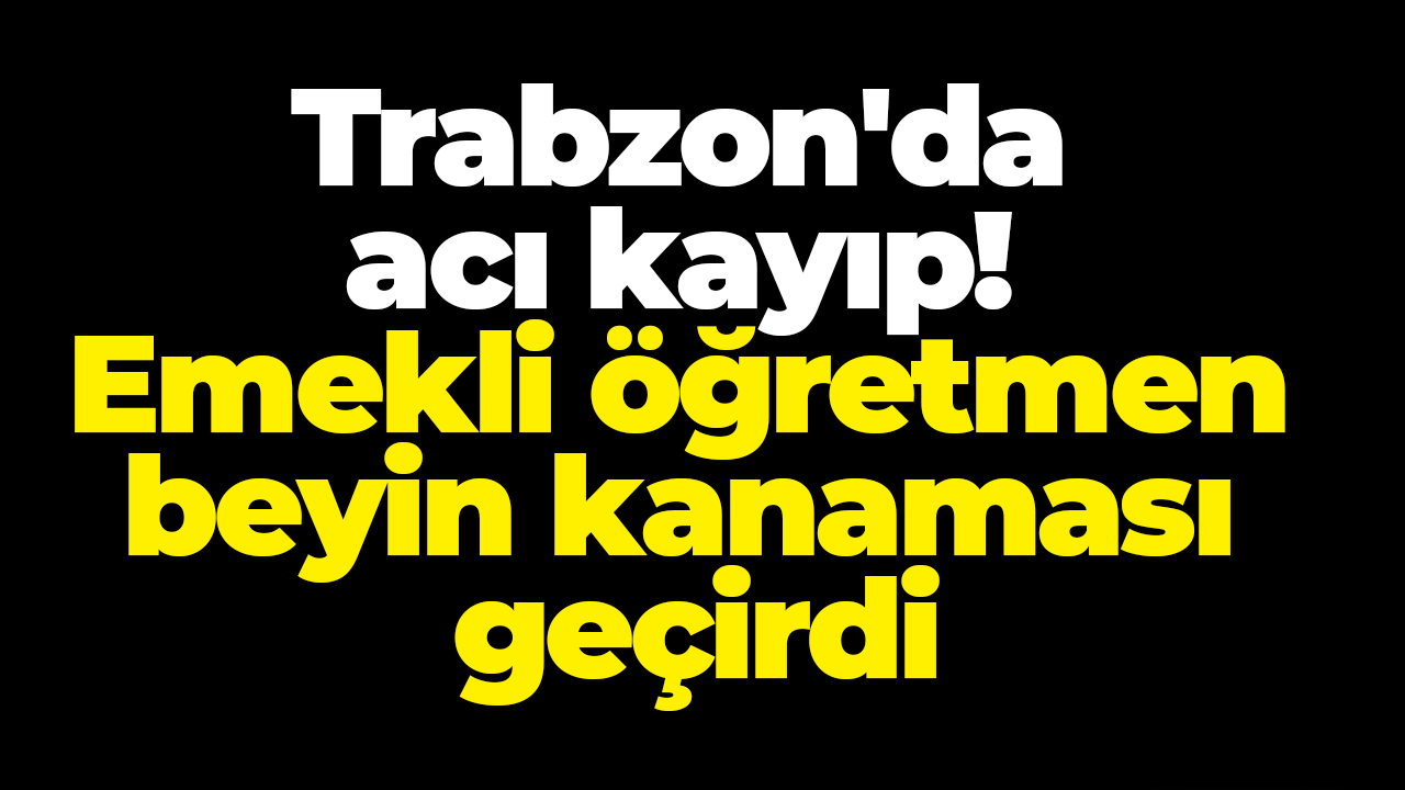 Trabzon'da acı kayıp! Emekli öğretmen beyin kanaması geçirdi