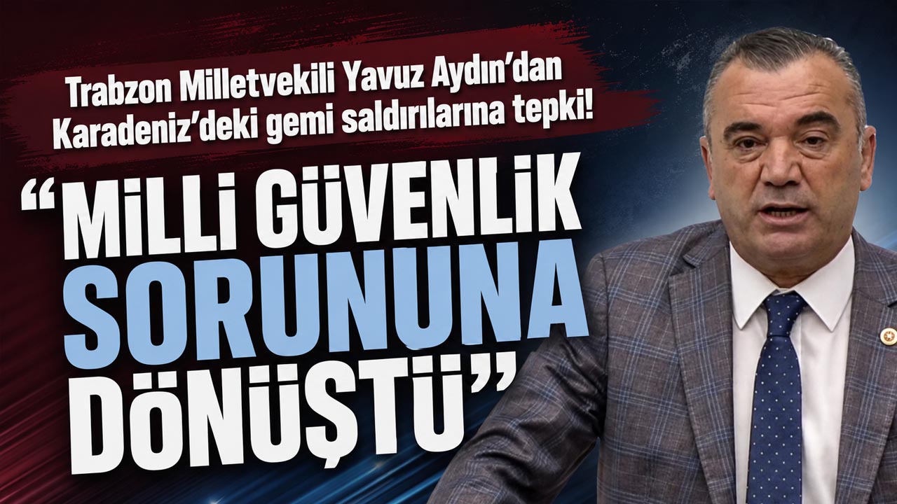 Trabzon Milletvekili Yavuz Aydın’dan Karadeniz’deki gemi saldırılarına tepki! “Milli güvenlik sorununa dönüştü”