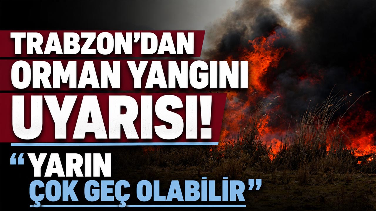Trabzon’dan orman yangını uyarısı! “Yarın çok geç olabilir”