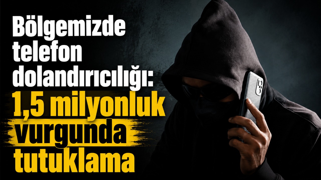 Bölgemizde telefon dolandırıcılığı: 1,5 milyonluk vurgunda tutuklama