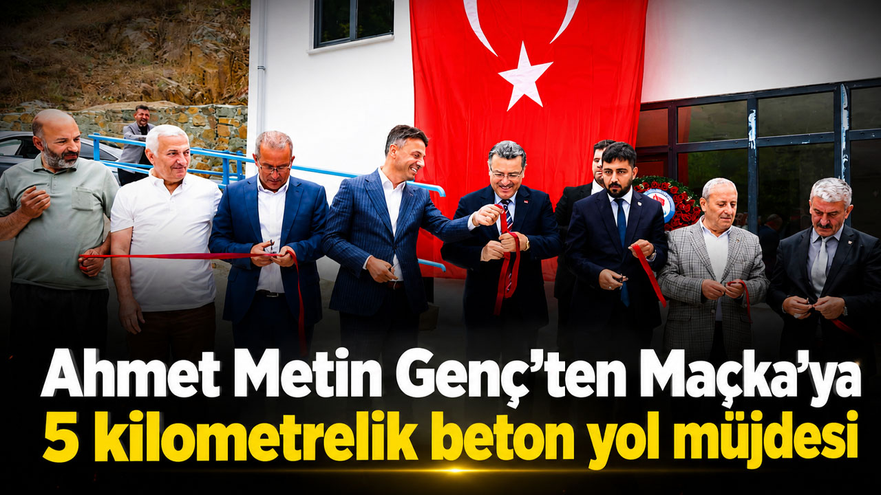 Ahmet Metin Genç’ten Maçka’ya 5 kilometrelik beton yol müjdesi