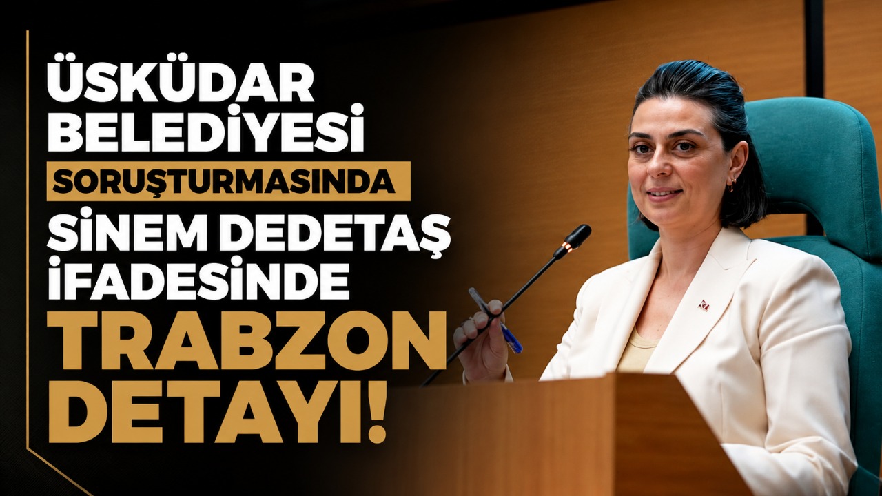 Üsküdar Belediyesi soruşturmasında Sinem Dedetaş ifadesinde Trabzon detayı!