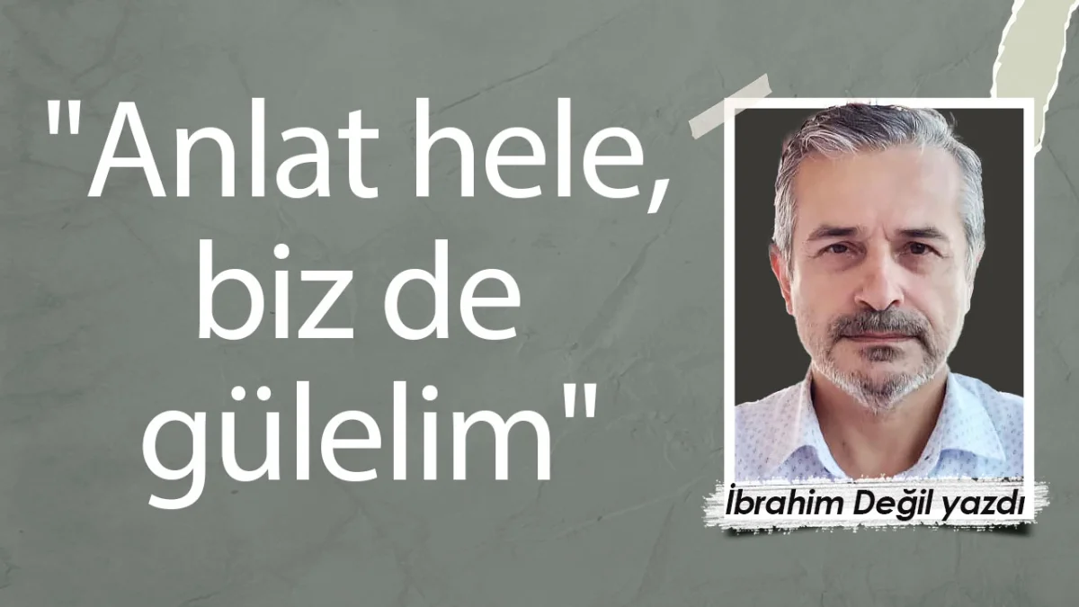 "Anlat hele, biz de gülelim"