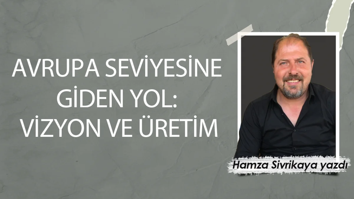 AVRUPA SEVİYESİNE GİDEN YOL: VİZYON VE ÜRETİM