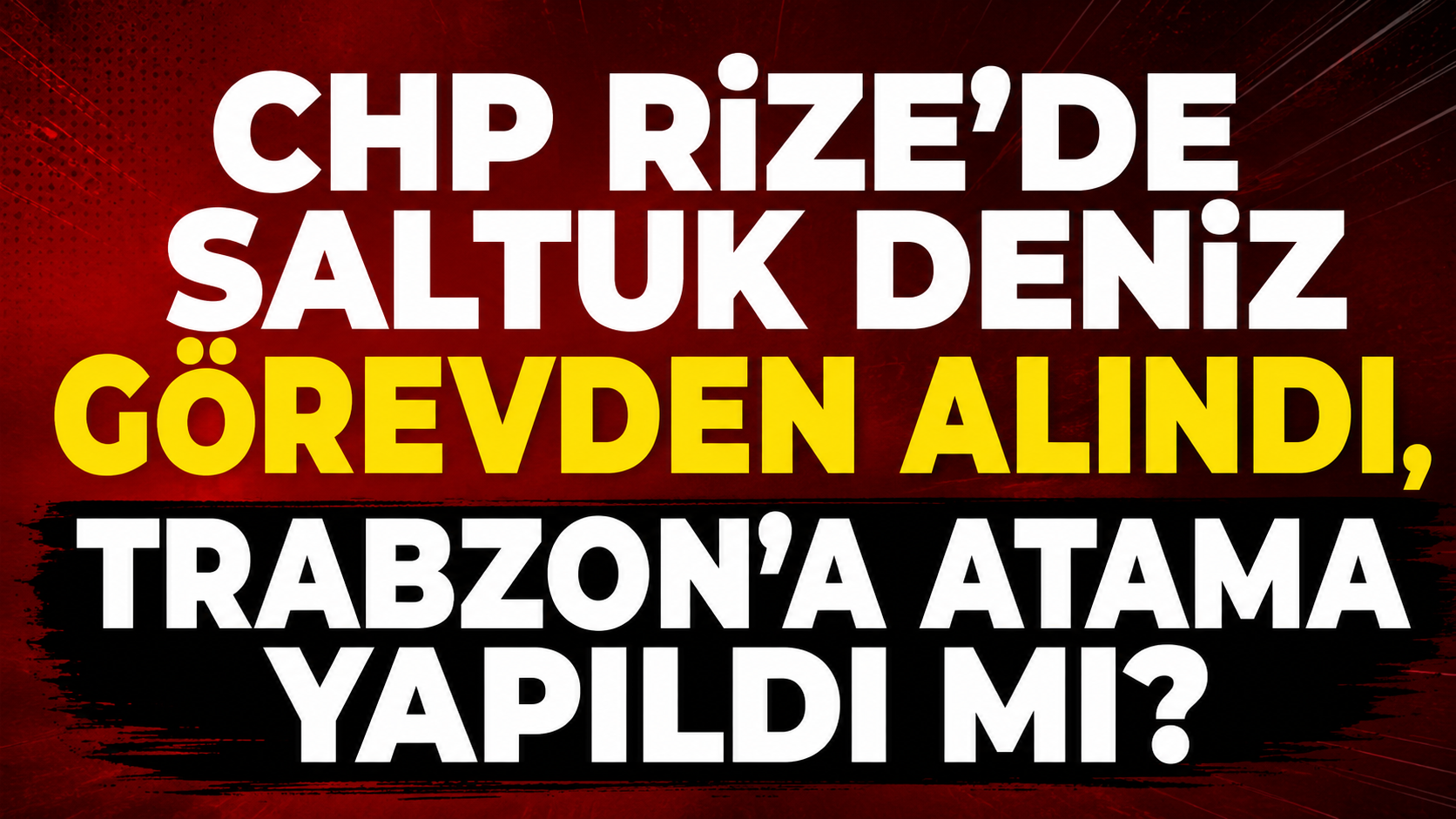 CHP Rize’de Saltuk Deniz görevden alındı, Trabzon’a atama yapıldı mı?