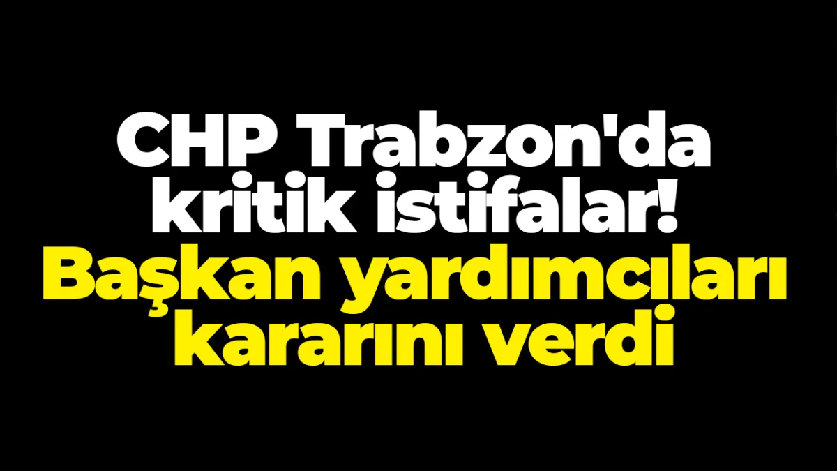 CHP Trabzon'da kritik istifalar! Başkan yardımcıları kararını verdi