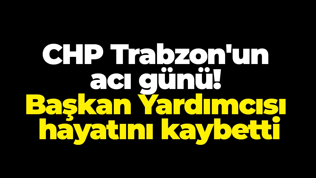 CHP Trabzon'un acı günü! Başkan Yardımcısı hayatını kaybetti