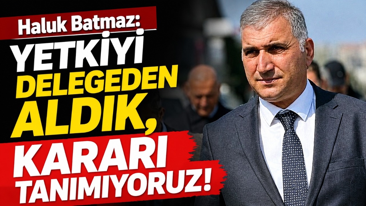 Haluk Batmaz: “Yetkiyi delegeden aldık, kararı tanımıyoruz”