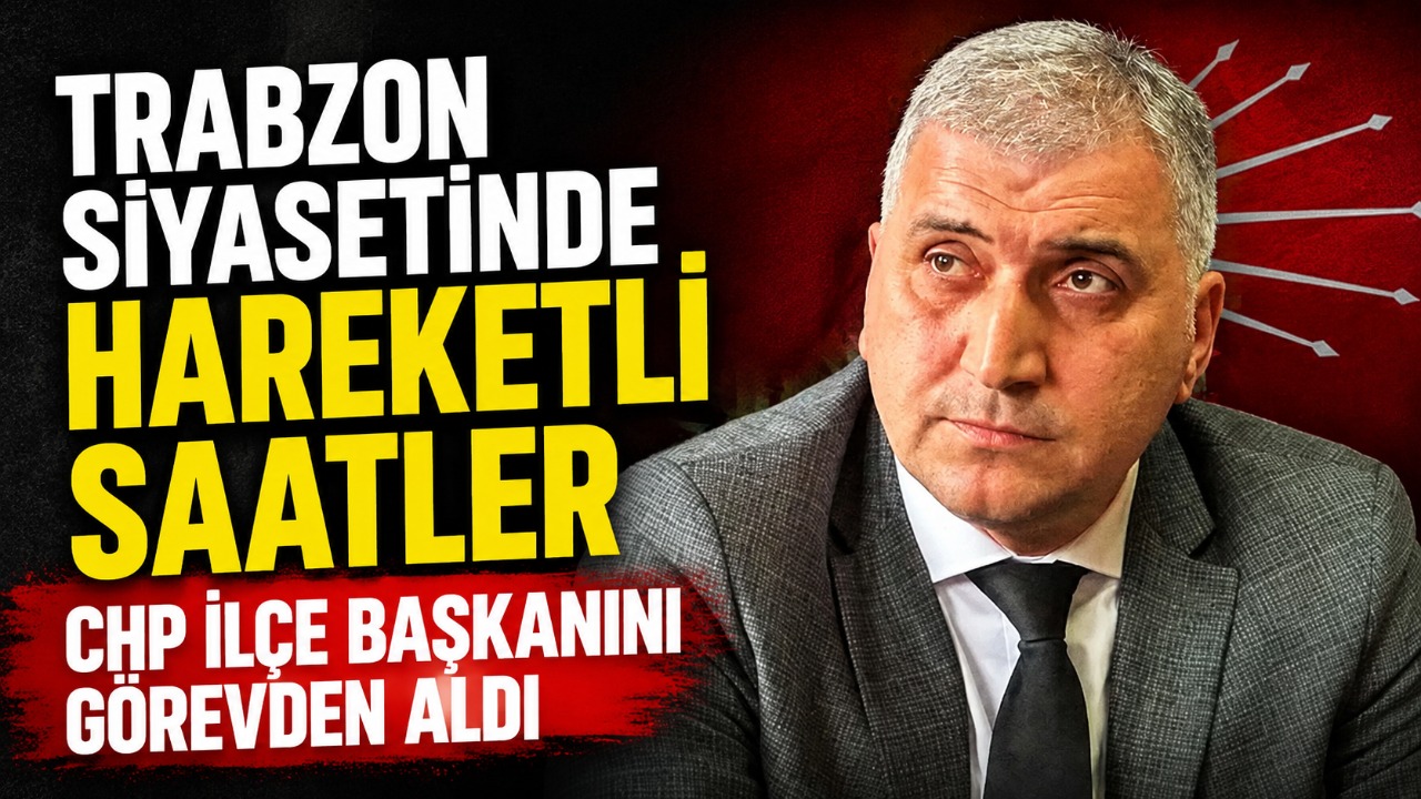 Trabzon siyasetinde hareketli saatler CHP ilçe başkanını görevden aldı