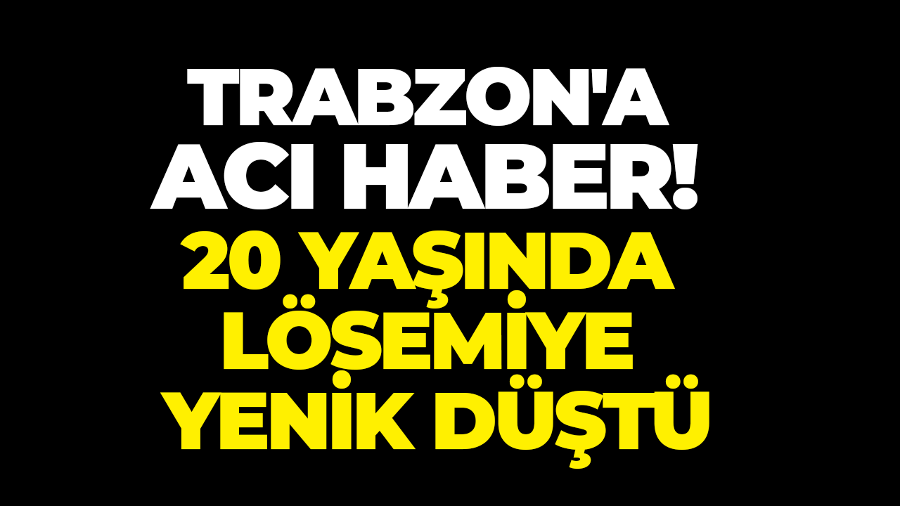 Trabzon'a acı haber! 20 yaşında lösemiye yenik düştü