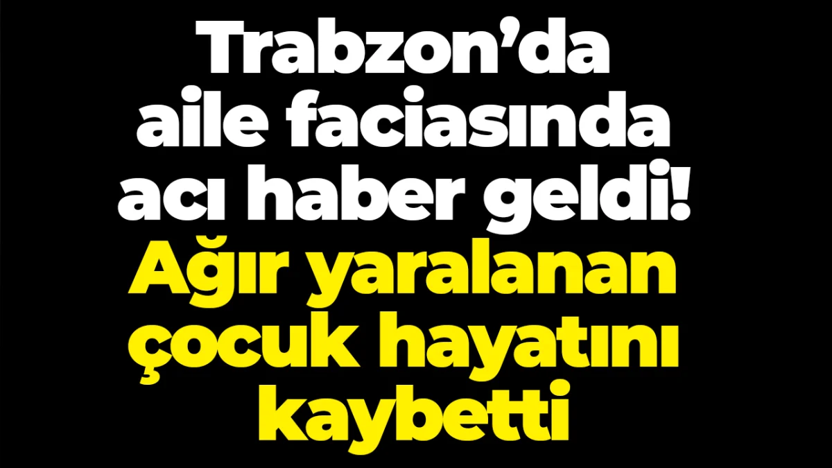 Trabzon’da aile faciasında acı haber geldi! Ağır yaralanan çocuk hayatını kaybetti
