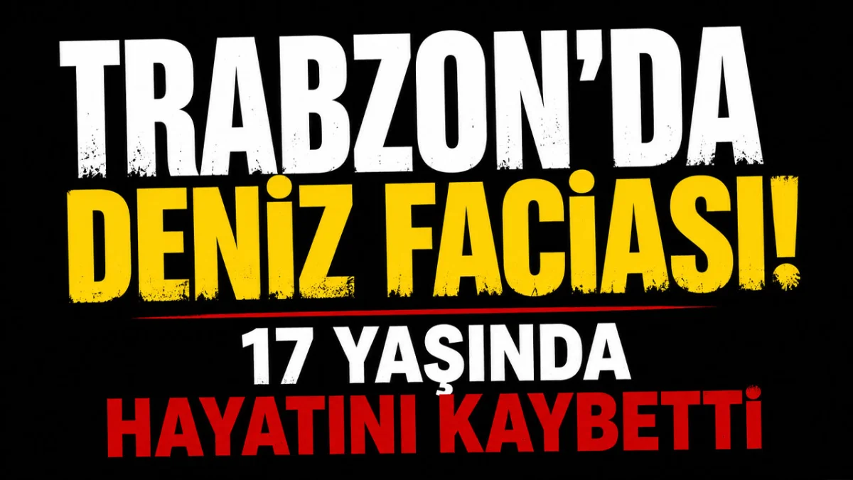 Trabzon'da deniz faciası! 17 yaşında hayatını kaybetti