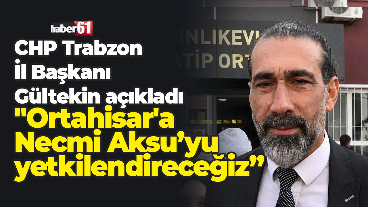 CHP Trabzon İl Başkanı Gültekin açıkladı: "Ortahisar'a Necmi Aksu’yu yetkilendireceğiz”