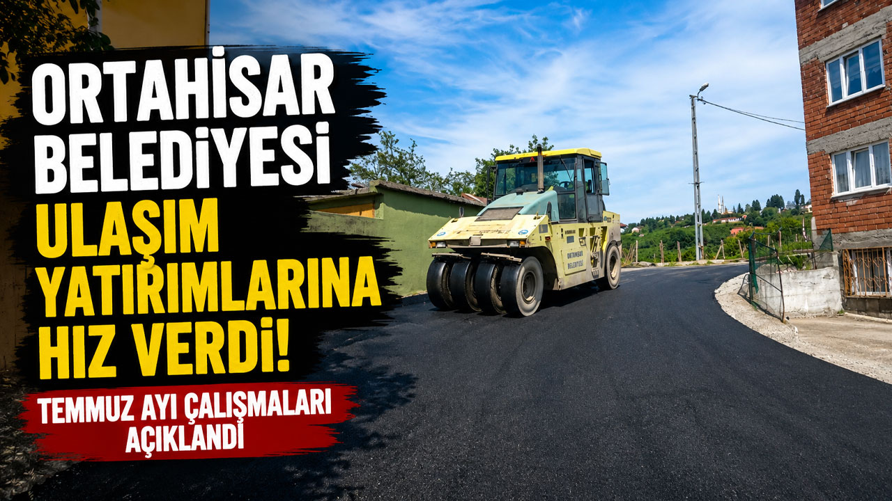 Ortahisar Belediyesi ulaşım yatırımlarına hız verdi! Temmuz ayı çalışmaları açıklandı