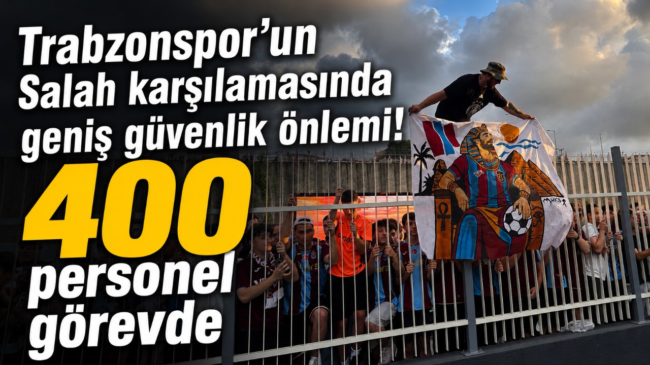 Trabzonspor’un Salah karşılamasında geniş güvenlik önlemi! 400 personel görevde