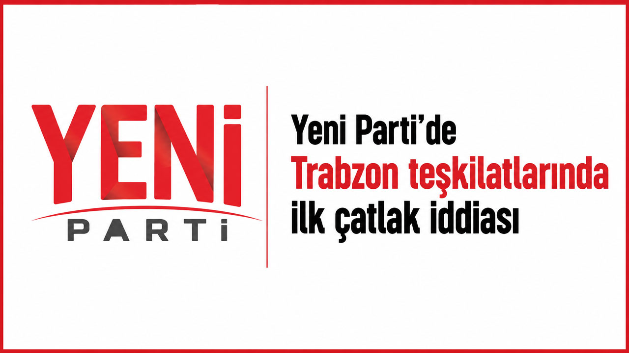 Yeni Parti'de Trabzon teşkilatlarında ilk çatlak iddiası