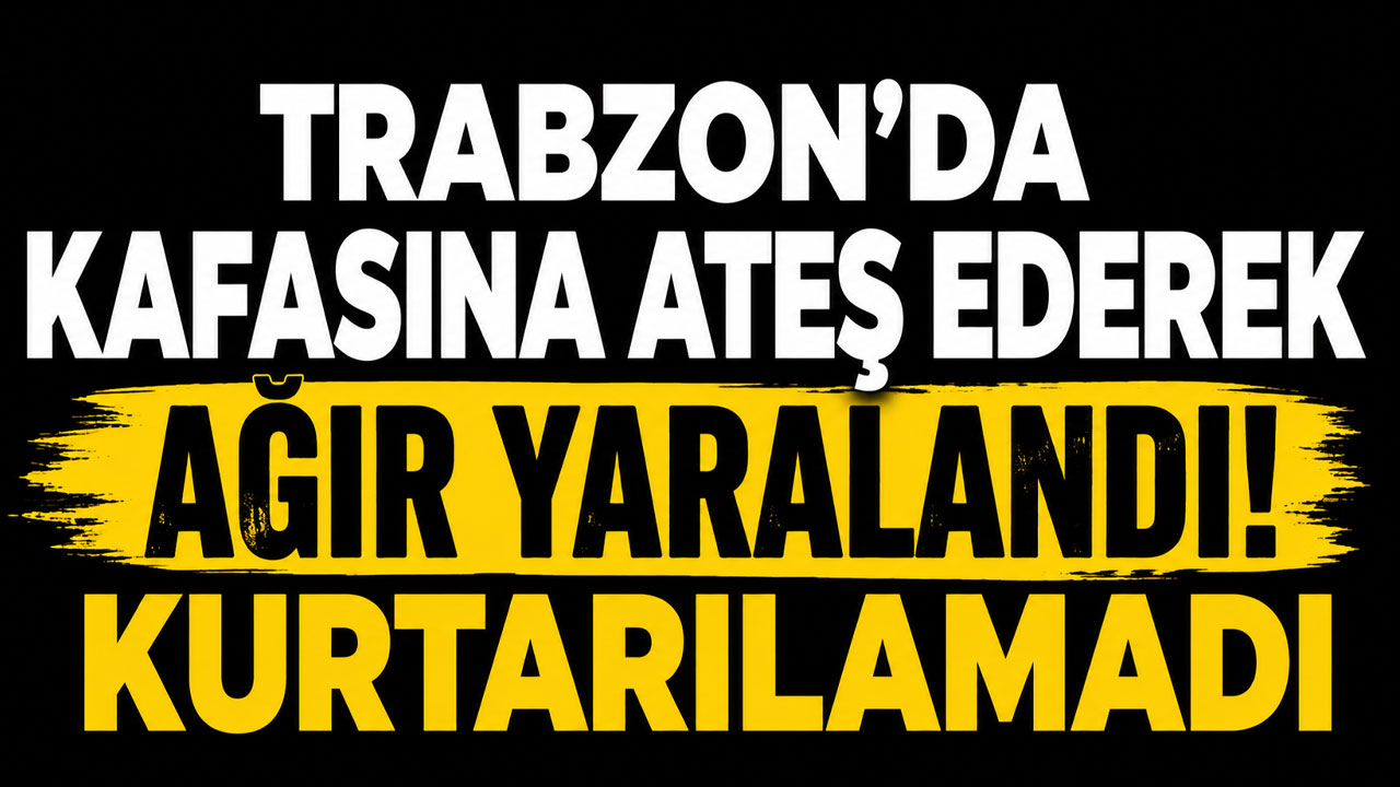 Trabzon'da kafasına ateş ederek ağır yaralandı! Kurtarılamadı