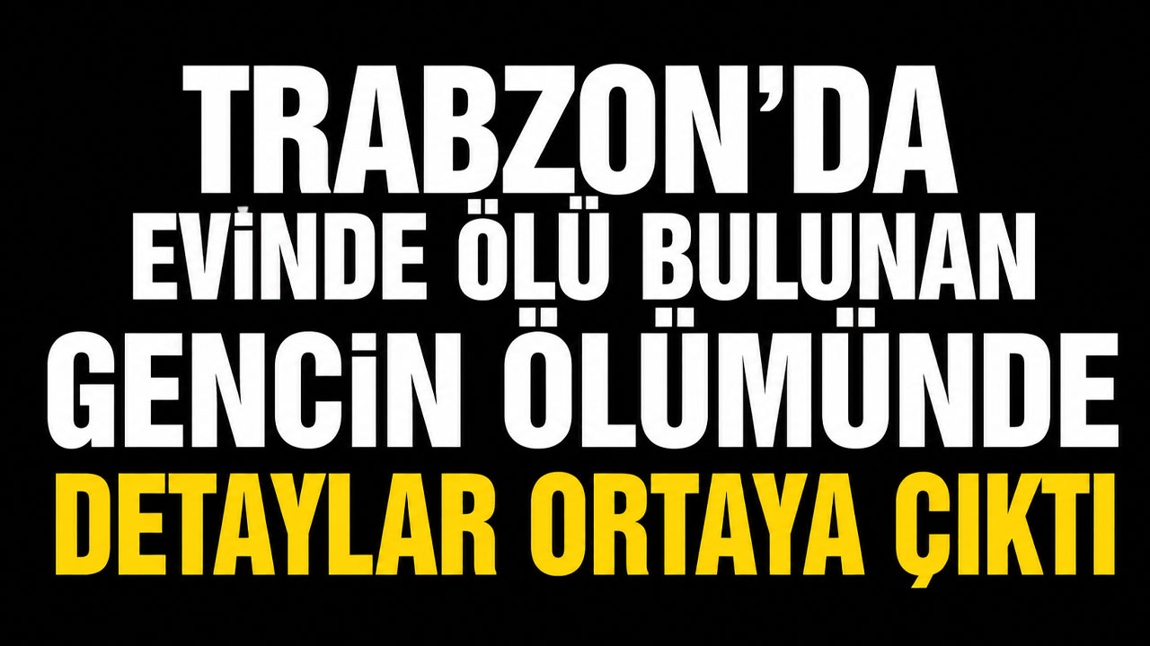 Trabzon’da evinde ölü bulunan gencin ölümünde detaylar ortaya çıktı