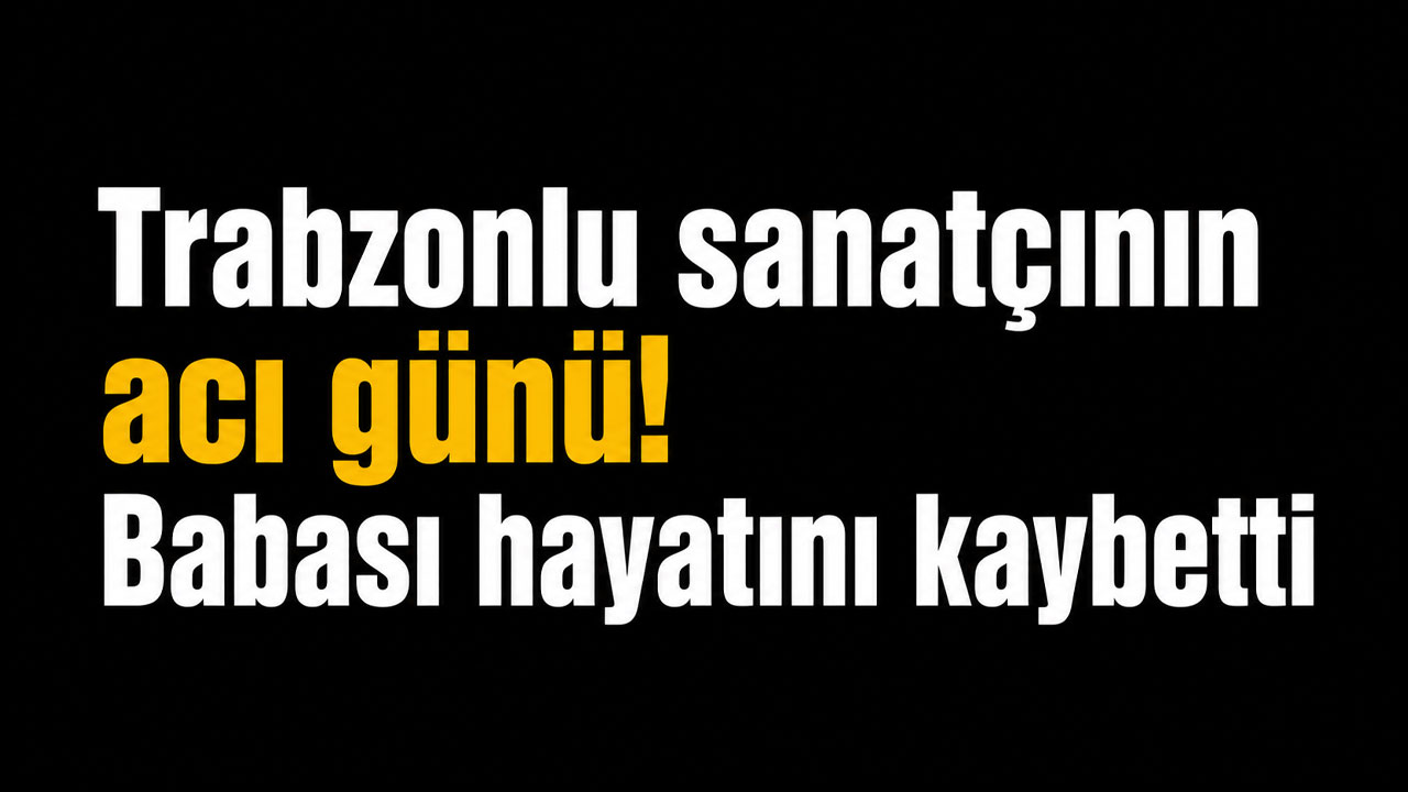 Trabzonlu sanatçının acı günü! Babası hayatını kaybetti