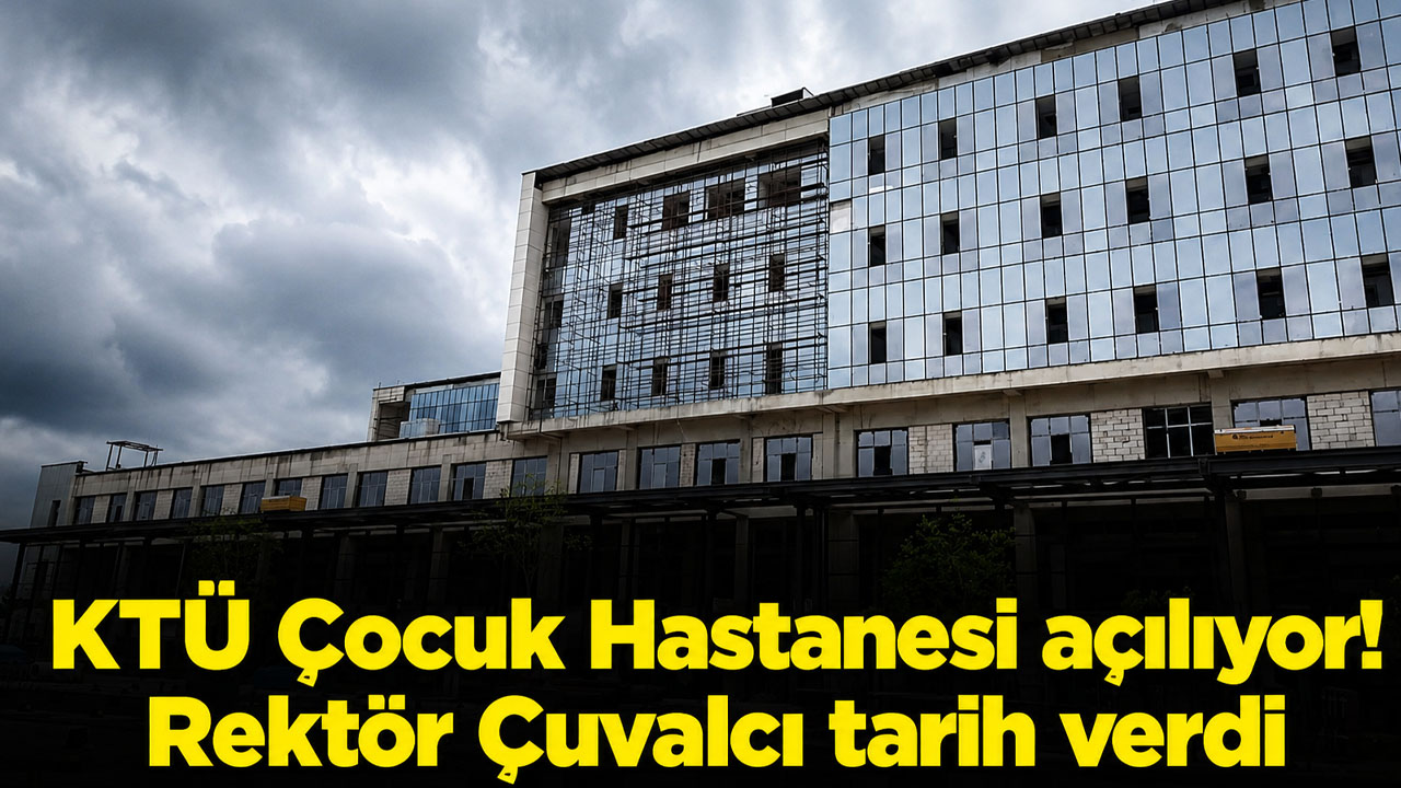 KTÜ Çocuk Hastanesi açılıyor! Rektör Çuvalcı tarih verdi