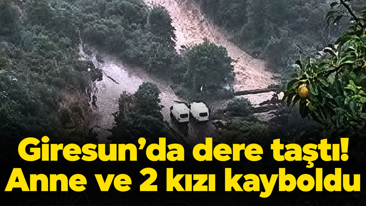 Giresun’da dere taştı!  Anne ve 2 kızı kayboldu