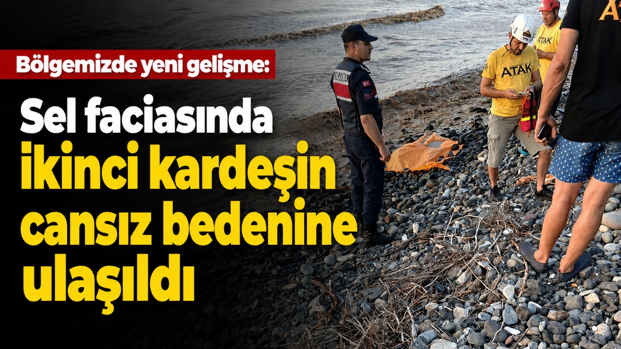 Bölgemizde yeni gelişme: Sel faciasında ikinci kardeşin cansız bedenine ulaşıldı