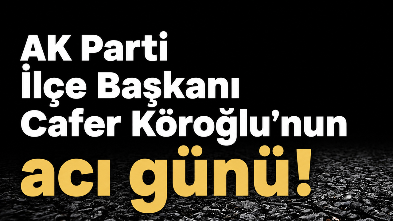 AK Parti İlçe Başkanı Cafer Köroğlu’nun acı günü!