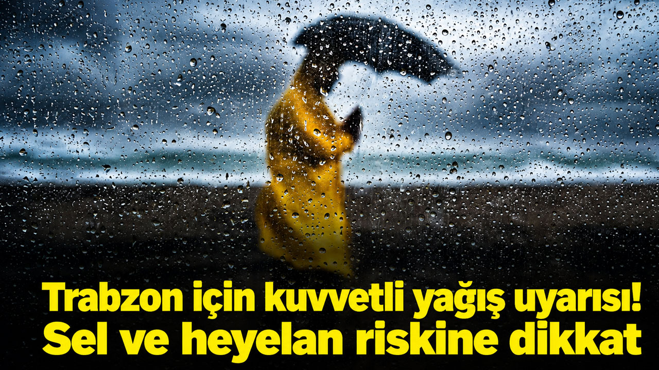 Trabzon için kuvvetli yağış uyarısı: Sel ve heyelan riskine dikkat